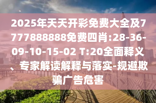 2025年天天開彩免費(fèi)大全及7777888888免費(fèi)四肖:28-36-09-10-15-02 T:20全面釋義、專家解讀解釋與落實(shí)-規(guī)避欺騙廣告危害