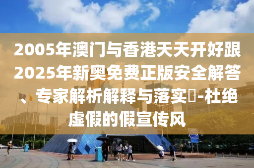 2005年澳門與香港天天開好跟2025年新奧免費正版安全解答、專家解析解釋與落實?-杜絕虛假的假宣傳風