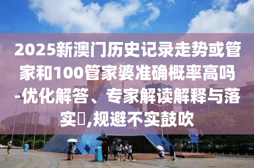 2025新澳門歷史記錄走勢或管家和100管家婆準(zhǔn)確概率高嗎-優(yōu)化解答、專家解讀解釋與落實?,規(guī)避不實鼓吹