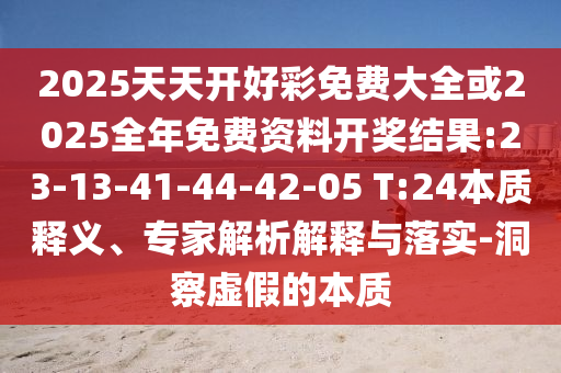 2025天天開好彩免費大全或2025全年免費資料開獎結(jié)果:23-13-41-44-42-05 T:24本質(zhì)釋義、專家解析解釋與落實-洞察虛假的本質(zhì)