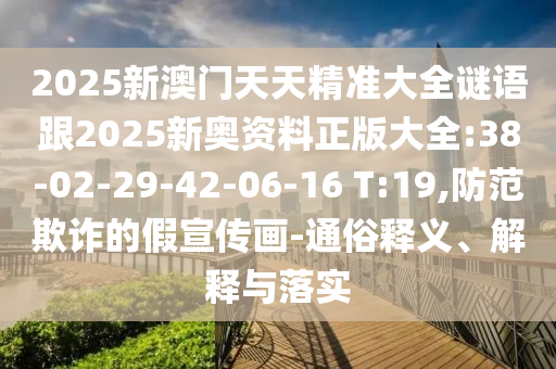 2025新澳門天天精準大全謎語跟2025新奧資料正版大全:38-02-29-42-06-16 T:19,防范欺詐的假宣傳畫-通俗釋義、解釋與落實