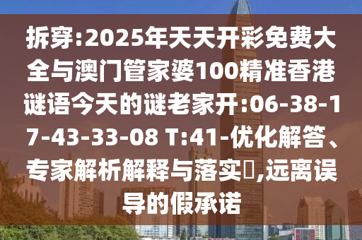 拆穿:2025年天天開彩免費大全與澳門管家婆100精準(zhǔn)香港謎語今天的謎老家開:06-38-17-43-33-08 T:41-優(yōu)化解答、專家解析解釋與落實?,遠(yuǎn)離誤導(dǎo)的假承諾