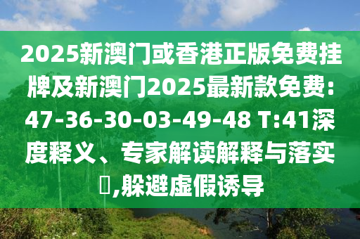 2025新澳門或香港正版免費掛牌及新澳門2025最新款免費:47-36-30-03-49-48 T:41深度釋義、專家解讀解釋與落實?,躲避虛假誘導(dǎo)