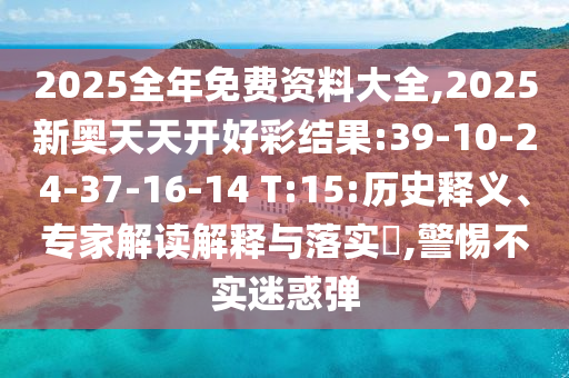 2025全年免費(fèi)資料大全,2025新奧天天開好彩結(jié)果:39-10-24-37-16-14 T:15:歷史釋義、專家解讀解釋與落實(shí)?,警惕不實(shí)迷惑彈