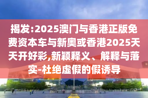 揭發(fā):2025澳門與香港正版免費資本車與新奧或香港2025天天開好彩,新穎釋義、解釋與落實-杜絕虛假的假誘導(dǎo)