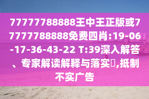 77777788888王中王正版或77777788888免費四肖:19-06-17-36-43-22 T:39深入解答、專家解讀解釋與落實?,抵制不實廣告