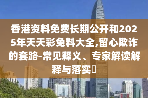 香港資料免費(fèi)長期公開和2025年天天彩免料大全,留心欺詐的套路-常見釋義、專家解讀解釋與落實(shí)?