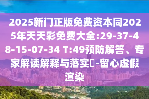 2025新門(mén)正版免費(fèi)資本同2025年天天彩免費(fèi)大全:29-37-48-15-07-34 T:49預(yù)防解答、專(zhuān)家解讀解釋與落實(shí)?-留心虛假渲染