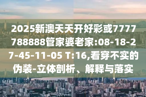 2025新澳天天開好彩或7777788888管家婆老家:08-18-27-45-11-05 T:16,看穿不實(shí)的偽裝-立體剖析、解釋與落實(shí)