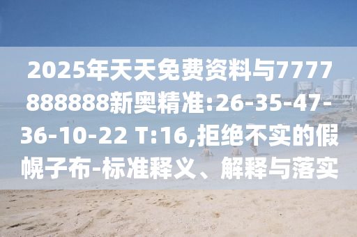2025年天天免費資料與7777888888新奧精準(zhǔn):26-35-47-36-10-22 T:16,拒絕不實的假幌子布-標(biāo)準(zhǔn)釋義、解釋與落實