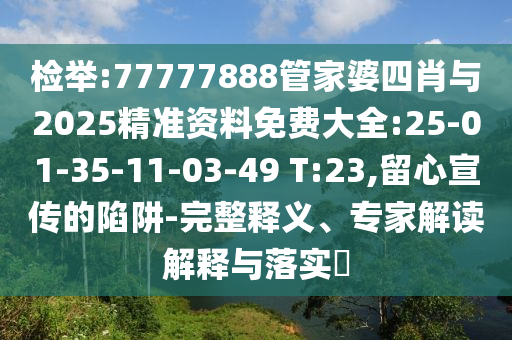 檢舉:77777888管家婆四肖與2025精準(zhǔn)資料免費(fèi)大全:25-01-35-11-03-49 T:23,留心宣傳的陷阱-完整釋義、專家解讀解釋與落實(shí)?