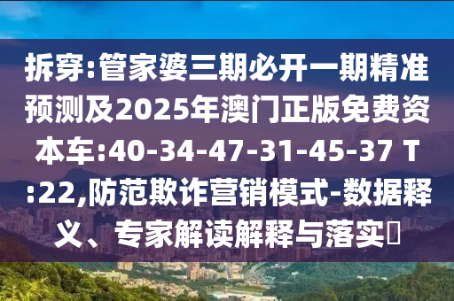 拆穿:管家婆三期必開一期精準(zhǔn)預(yù)測(cè)及2025年澳門正版免費(fèi)資本車:40-34-47-31-45-37 T:22,防范欺詐營(yíng)銷模式-數(shù)據(jù)釋義、專家解讀解釋與落實(shí)?