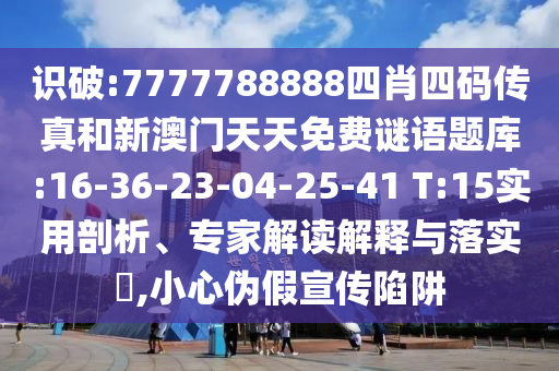 識(shí)破:7777788888四肖四碼傳真和新澳門天天免費(fèi)謎語(yǔ)題庫(kù):16-36-23-04-25-41 T:15實(shí)用剖析、專家解讀解釋與落實(shí)?,小心偽假宣傳陷阱
