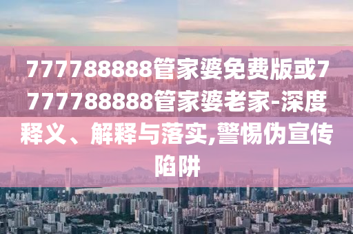 777788888管家婆免費(fèi)版或7777788888管家婆老家-深度釋義、解釋與落實(shí),警惕偽宣傳陷阱