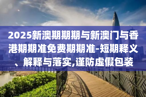 2025新澳期期期與新澳門與香港期期準免費期期準-短期釋義、解釋與落實,謹防虛假包裝