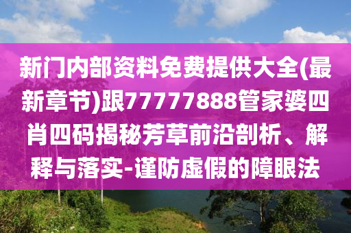 新門內(nèi)部資料免費提供大全(最新章節(jié))跟77777888管家婆四肖四碼揭秘芳草前沿剖析、解釋與落實-謹(jǐn)防虛假的障眼法