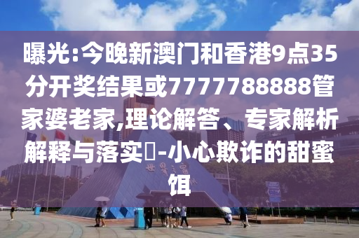 曝光:今晚新澳門和香港9點(diǎn)35分開獎(jiǎng)結(jié)果或7777788888管家婆老家,理論解答、專家解析解釋與落實(shí)?-小心欺詐的甜蜜餌