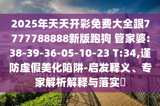 2025年天天開(kāi)彩免費(fèi)大全跟7777788888新版跑狗 管家婆:38-39-36-05-10-23 T:34,謹(jǐn)防虛假美化陷阱-啟發(fā)釋義、專家解析解釋與落實(shí)?