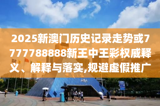 2025新澳門歷史記錄走勢或7777788888新王中王彩權威釋義、解釋與落實,規(guī)避虛假推廣
