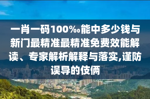 一肖一碼100‰能中多少錢與新門最精準(zhǔn)最精準(zhǔn)免費效能解讀、專家解析解釋與落實,謹(jǐn)防誤導(dǎo)的伎倆