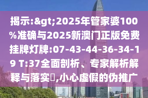 揭示:>2025年管家婆100%準(zhǔn)確與2025新澳門正版免費(fèi)掛牌燈牌:07-43-44-36-34-19 T:37全面剖析、專家解析解釋與落實(shí)?,小心虛假的偽推廣