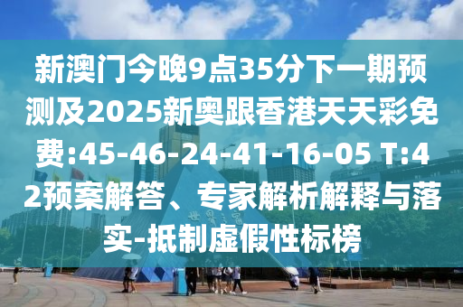 新澳門(mén)今晚9點(diǎn)35分下一期預(yù)測(cè)及2025新奧跟香港天天彩免費(fèi):45-46-24-41-16-05 T:42預(yù)案解答、專(zhuān)家解析解釋與落實(shí)-抵制虛假性標(biāo)榜