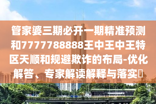 管家婆三期必開一期精準(zhǔn)預(yù)測和7777788888王中王中王特區(qū)天順和規(guī)避欺詐的布局-優(yōu)化解答、專家解讀解釋與落實(shí)?