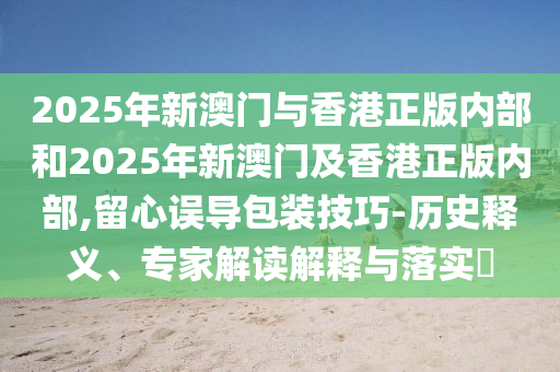 2025年新澳門與香港正版內(nèi)部和2025年新澳門及香港正版內(nèi)部,留心誤導(dǎo)包裝技巧-歷史釋義、專家解讀解釋與落實(shí)?