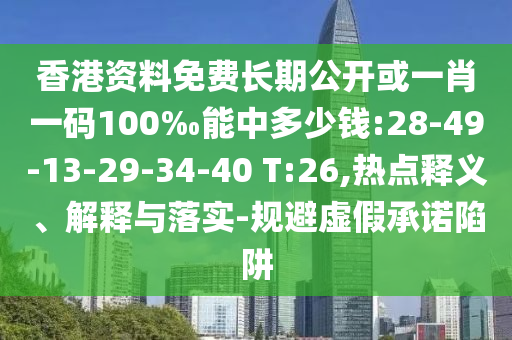 香港資料免費長期公開或一肖一碼100‰能中多少錢:28-49-13-29-34-40 T:26,熱點釋義、解釋與落實-規(guī)避虛假承諾陷阱