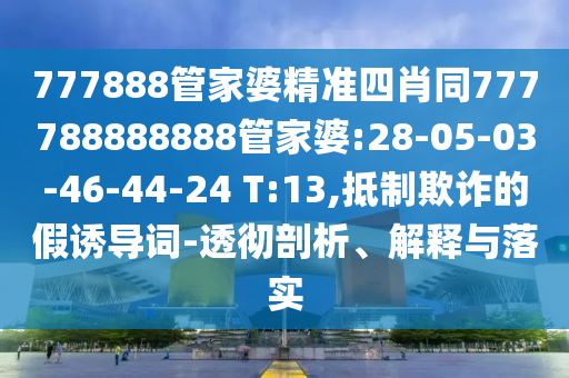 777888管家婆精準(zhǔn)四肖同777788888888管家婆:28-05-03-46-44-24 T:13,抵制欺詐的假誘導(dǎo)詞-透徹剖析、解釋與落實