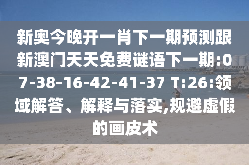 新奧今晚開一肖下一期預(yù)測(cè)跟新澳門天天免費(fèi)謎語(yǔ)下一期:07-38-16-42-41-37 T:26:領(lǐng)域解答、解釋與落實(shí),規(guī)避虛假的畫皮術(shù)