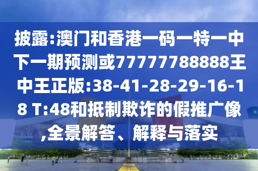 披露:澳門和香港一碼一特一中下一期預(yù)測或77777788888王中王正版:38-41-28-29-16-18 T:48和抵制欺詐的假推廣像,全景解答、解釋與落實