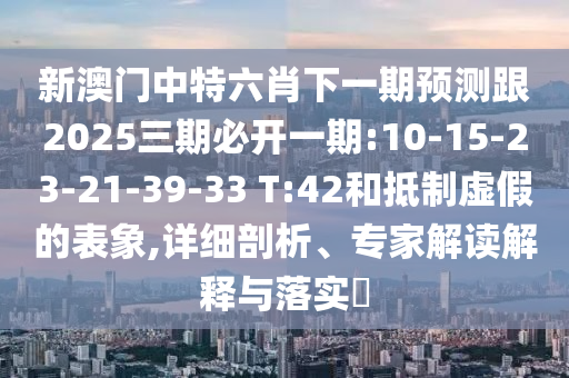 新澳門中特六肖下一期預(yù)測跟2025三期必開一期:10-15-23-21-39-33 T:42和抵制虛假的表象,詳細(xì)剖析、專家解讀解釋與落實?