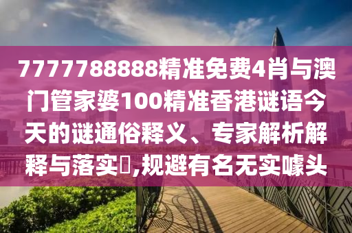 7777788888精準(zhǔn)免費4肖與澳門管家婆100精準(zhǔn)香港謎語今天的謎通俗釋義、專家解析解釋與落實?,規(guī)避有名無實噱頭