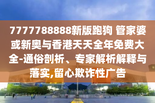 7777788888新版跑狗 管家婆或新奧與香港天天全年免費(fèi)大全-通俗剖析、專家解析解釋與落實(shí),留心欺詐性廣告