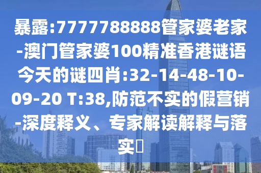 暴露:7777788888管家婆老家-澳門管家婆100精準(zhǔn)香港謎語今天的謎四肖:32-14-48-10-09-20 T:38,防范不實的假營銷-深度釋義、專家解讀解釋與落實?