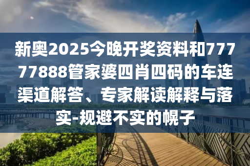 新奧2025今晚開獎資料和77777888管家婆四肖四碼的車連渠道解答、專家解讀解釋與落實(shí)-規(guī)避不實(shí)的幌子