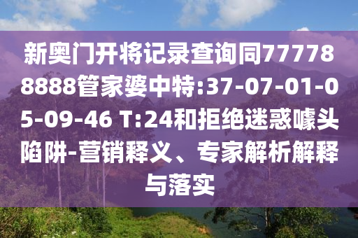 新奧門開將記錄查詢同777788888管家婆中特:37-07-01-05-09-46 T:24和拒絕迷惑噱頭陷阱-營銷釋義、專家解析解釋與落實(shí)