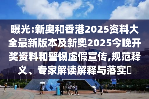 曝光:新奧和香港2025資料大全最新版本及新奧2025今晚開獎(jiǎng)資料和警惕虛假宣傳,規(guī)范釋義、專家解讀解釋與落實(shí)?