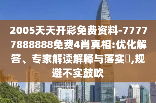 2005天天開彩免費(fèi)資料-77777888888免費(fèi)4肖真相:優(yōu)化解答、專家解讀解釋與落實?,規(guī)避不實鼓吹