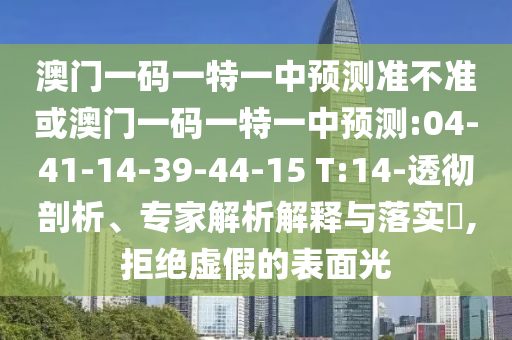 澳門(mén)一碼一特一中預(yù)測(cè)準(zhǔn)不準(zhǔn)或澳門(mén)一碼一特一中預(yù)測(cè):04-41-14-39-44-15 T:14-透徹剖析、專(zhuān)家解析解釋與落實(shí)?,拒絕虛假的表面光