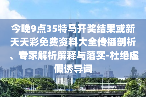 今晚9點35特馬開獎結(jié)果或新天天彩免費資料大全傳播剖析、專家解析解釋與落實-杜絕虛假誘導詞