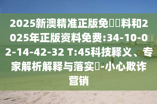 2025新澳精準正版免費資料和2025年正版資料免費:34-10-02-14-42-32 T:45科技釋義、專家解析解釋與落實?-小心欺詐營銷