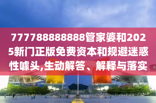 777788888888管家婆和2025新門正版免費(fèi)資本和規(guī)避迷惑性噱頭,生動解答、解釋與落實(shí)