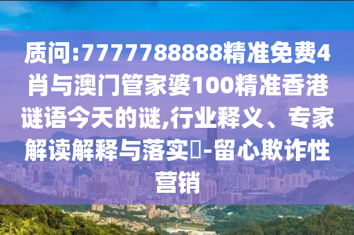 質(zhì)問(wèn):7777788888精準(zhǔn)免費(fèi)4肖與澳門管家婆100精準(zhǔn)香港謎語(yǔ)今天的謎,行業(yè)釋義、專家解讀解釋與落實(shí)?-留心欺詐性營(yíng)銷