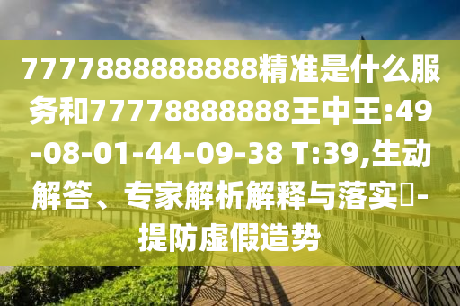 7777888888888精準(zhǔn)是什么服務(wù)和77778888888王中王:49-08-01-44-09-38 T:39,生動解答、專家解析解釋與落實?-提防虛假造勢