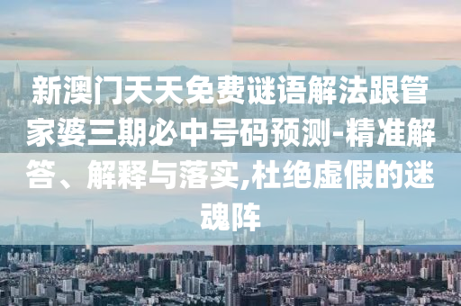 新澳門天天免費(fèi)謎語解法跟管家婆三期必中號(hào)碼預(yù)測(cè)-精準(zhǔn)解答、解釋與落實(shí),杜絕虛假的迷魂陣