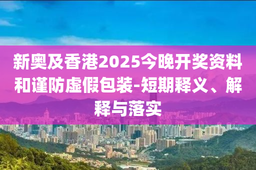 新奧及香港2025今晚開獎資料和謹防虛假包裝-短期釋義、解釋與落實