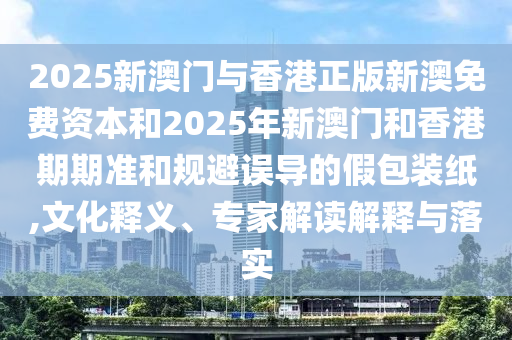 2025新澳門(mén)與香港正版新澳免費(fèi)資本和2025年新澳門(mén)和香港期期準(zhǔn)和規(guī)避誤導(dǎo)的假包裝紙,文化釋義、專家解讀解釋與落實(shí)