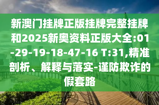 新澳門掛牌正版掛牌完整掛牌和2025新奧資料正版大全:01-29-19-18-47-16 T:31,精準(zhǔn)剖析、解釋與落實(shí)-謹(jǐn)防欺詐的假套路